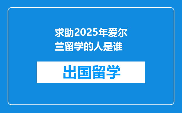 求助2025年爱尔兰留学的人是谁