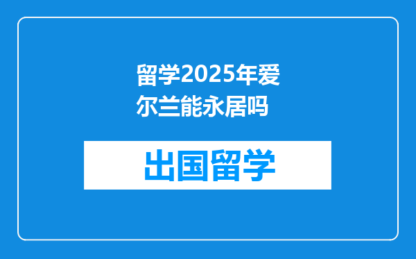 留学2025年爱尔兰能永居吗