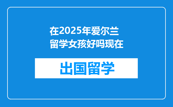 在2025年爱尔兰留学女孩好吗现在