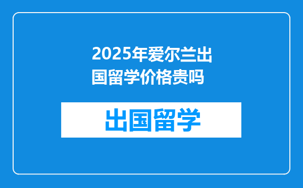 2025年爱尔兰出国留学价格贵吗