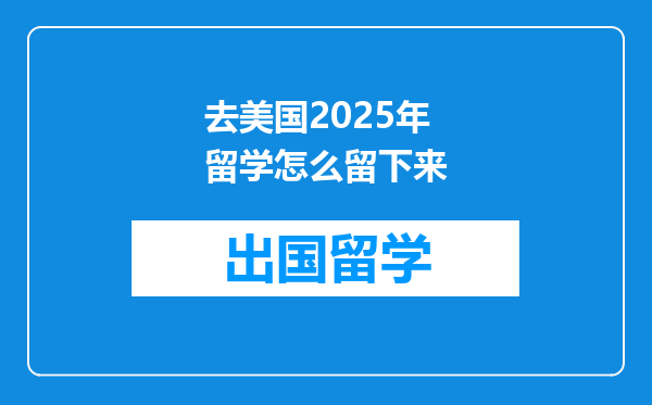 去美国2025年留学怎么留下来