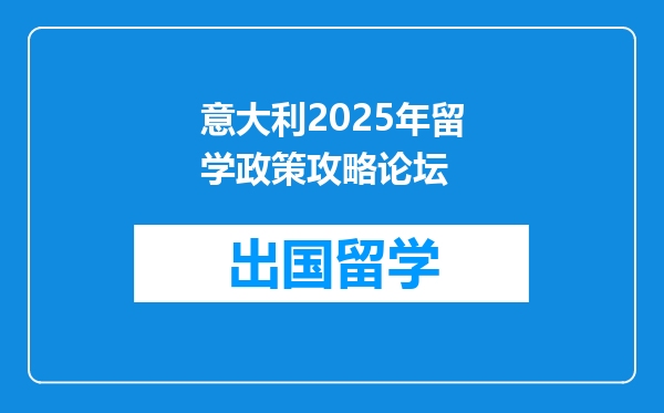 意大利2025年留学政策攻略论坛
