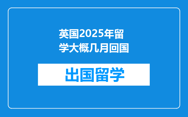 英国2025年留学大概几月回国