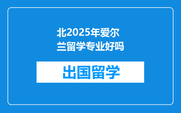北2025年爱尔兰留学专业好吗