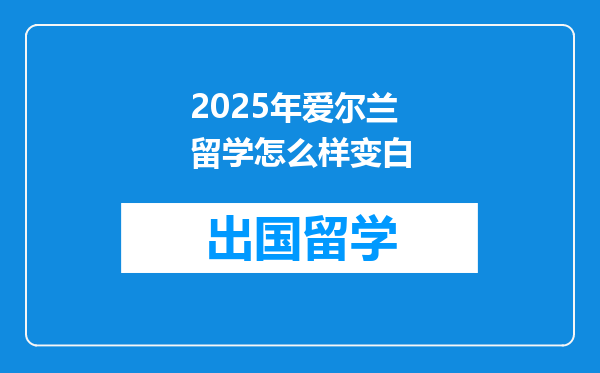2025年爱尔兰留学怎么样变白