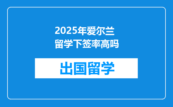 2025年爱尔兰留学下签率高吗