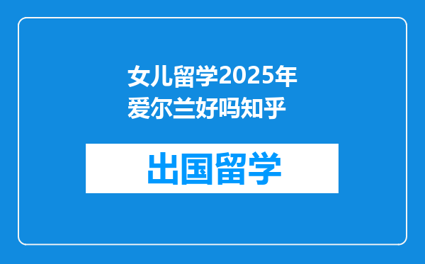 女儿留学2025年爱尔兰好吗知乎