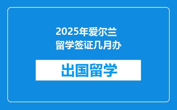 2025年爱尔兰留学签证几月办