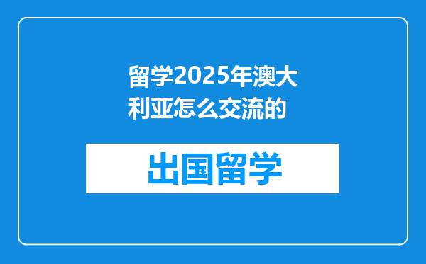 留学2025年澳大利亚怎么交流的
