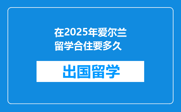 在2025年爱尔兰留学合住要多久