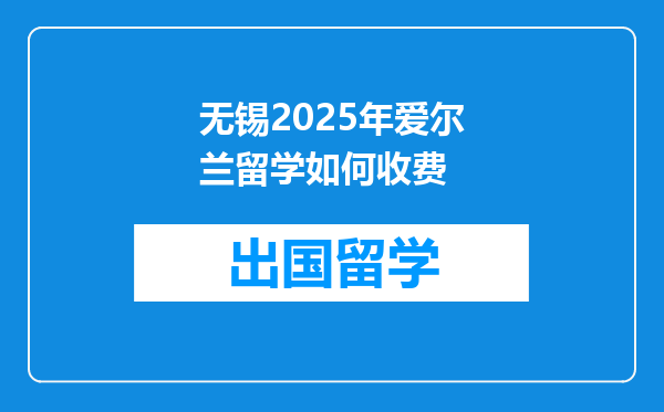 无锡2025年爱尔兰留学如何收费
