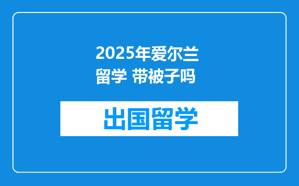 2025年爱尔兰 留学 带被子吗