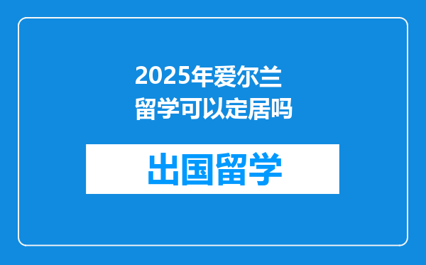2025年爱尔兰留学可以定居吗
