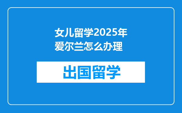 女儿留学2025年爱尔兰怎么办理