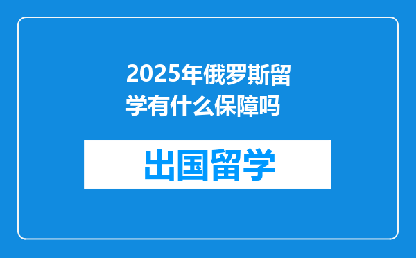 2025年俄罗斯留学有什么保障吗