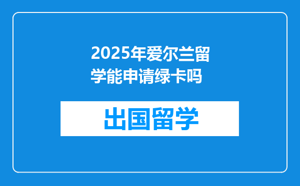 2025年爱尔兰留学能申请绿卡吗