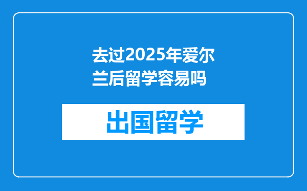 去过2025年爱尔兰后留学容易吗