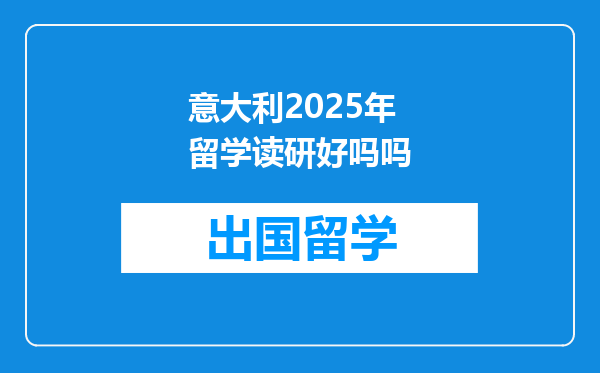 意大利2025年留学读研好吗吗