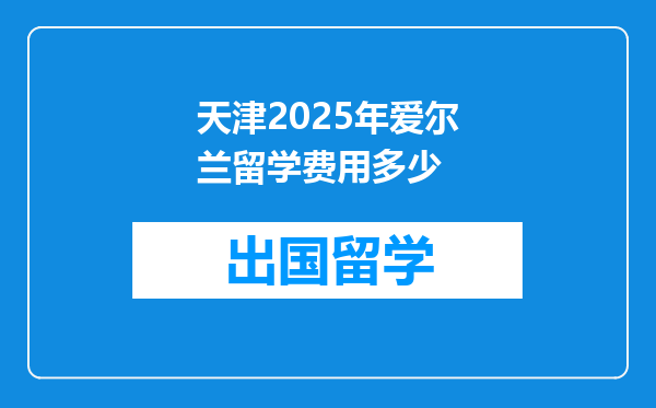天津2025年爱尔兰留学费用多少