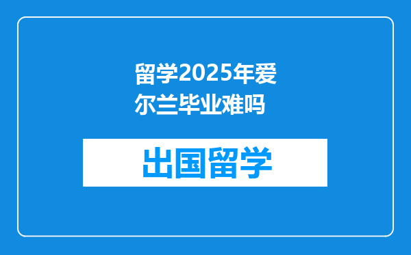 留学2025年爱尔兰毕业难吗
