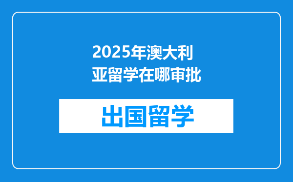 2025年澳大利亚留学在哪审批
