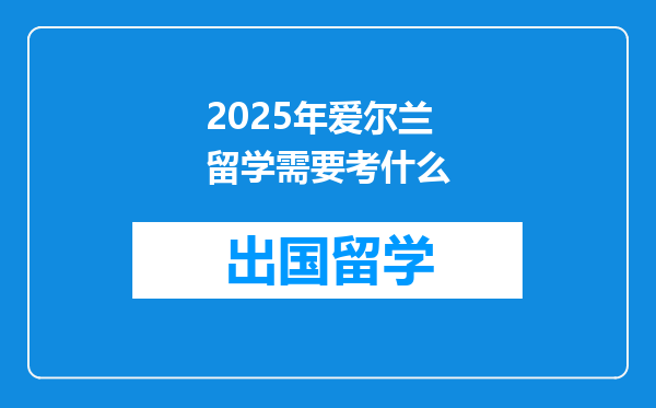 2025年爱尔兰留学需要考什么