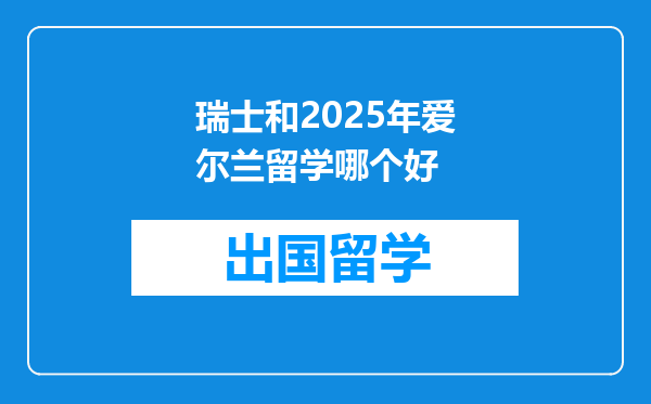 瑞士和2025年爱尔兰留学哪个好
