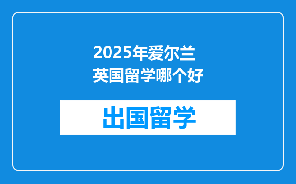 2025年爱尔兰英国留学哪个好