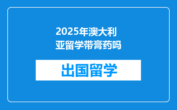 2025年澳大利亚留学带膏药吗