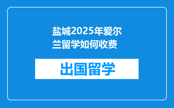 盐城2025年爱尔兰留学如何收费