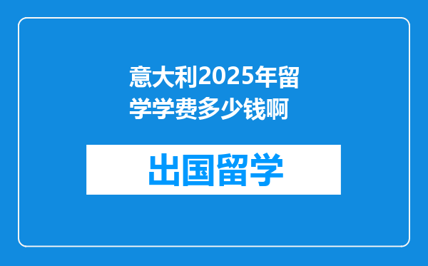意大利2025年留学学费多少钱啊