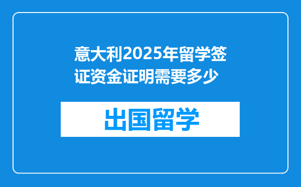 意大利2025年留学签证资金证明需要多少