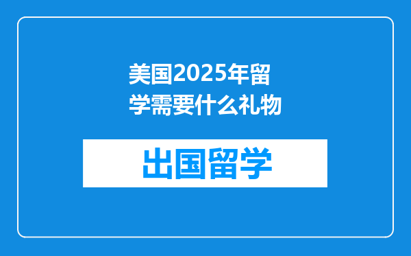 美国2025年留学需要什么礼物
