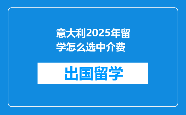 意大利2025年留学怎么选中介费