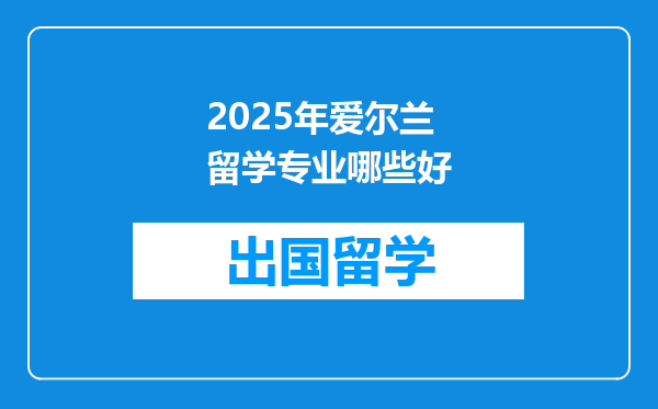 2025年爱尔兰留学专业哪些好