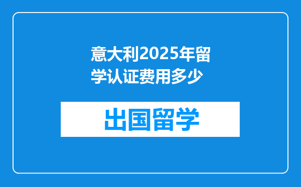 意大利2025年留学认证费用多少