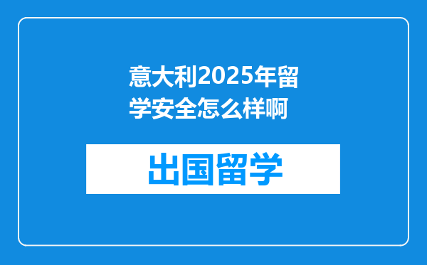 意大利2025年留学安全怎么样啊