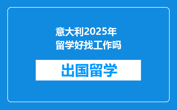 意大利2025年留学好找工作吗