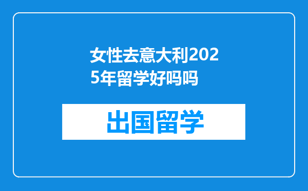 女性去意大利2025年留学好吗吗