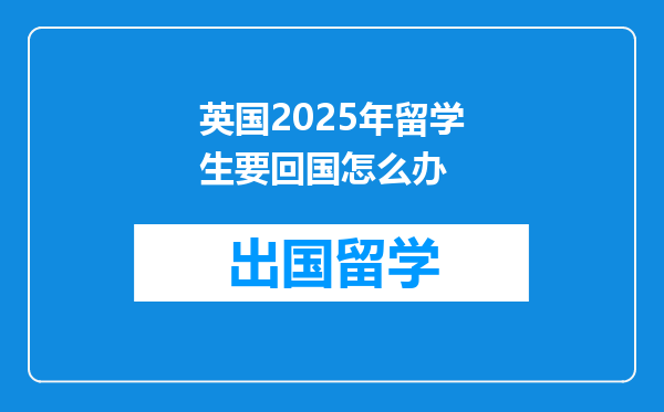 英国2025年留学生要回国怎么办