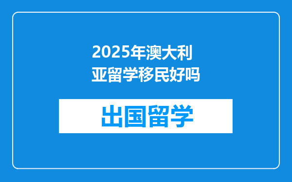 2025年澳大利亚留学移民好吗