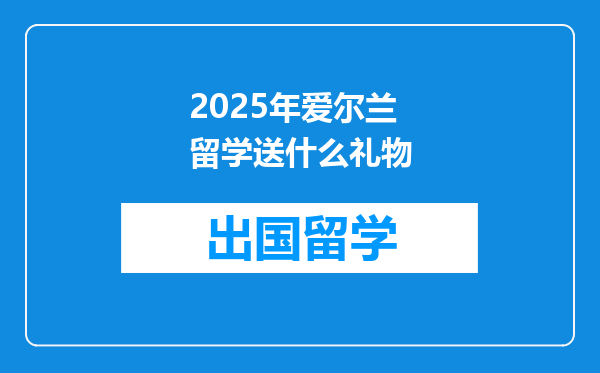 2025年爱尔兰留学送什么礼物