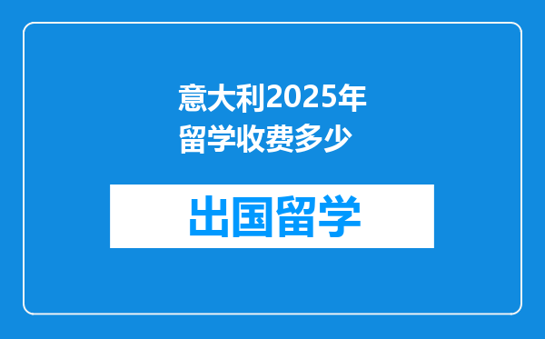 意大利2025年留学收费多少