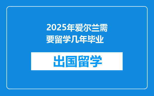 2025年爱尔兰需要留学几年毕业