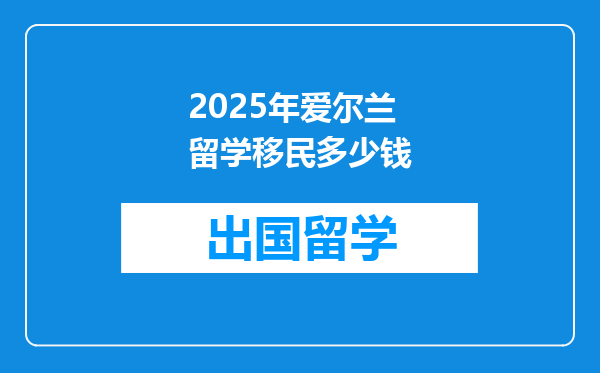2025年爱尔兰留学移民多少钱