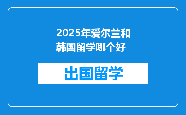 2025年爱尔兰和韩国留学哪个好