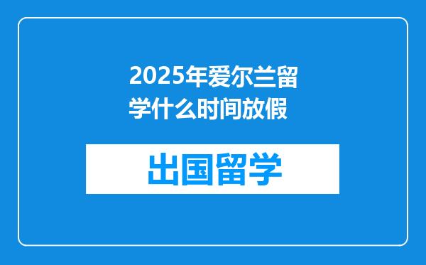 2025年爱尔兰留学什么时间放假