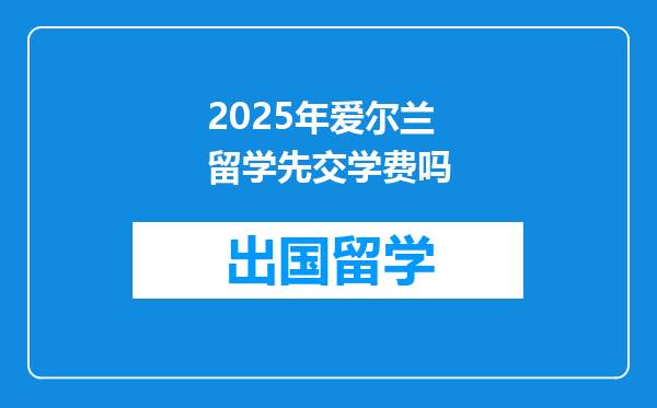 2025年爱尔兰留学先交学费吗