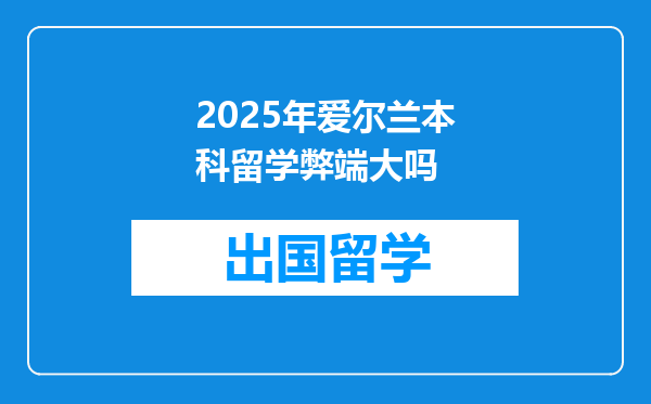 2025年爱尔兰本科留学弊端大吗