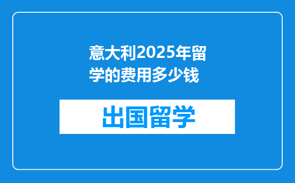 意大利2025年留学的费用多少钱